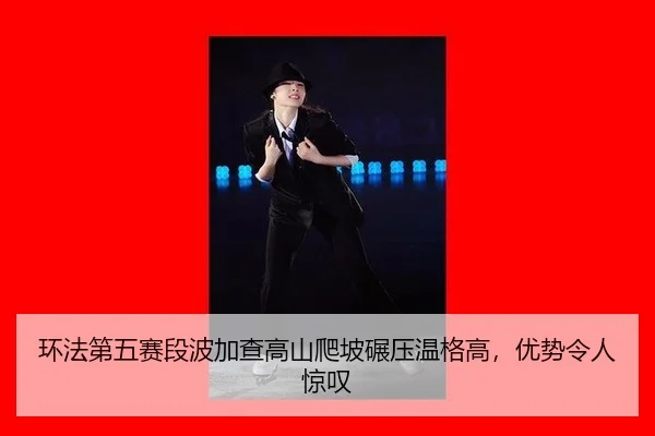 环法第五赛段波加查高山爬坡碾压温格高，优势令人惊叹