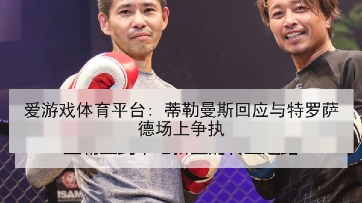 爱游戏体育平台: 蒂勒曼斯回应与特罗萨德场上争执