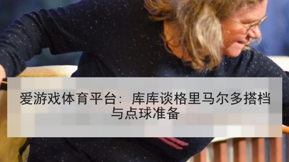 爱游戏体育平台: 库库谈格里马尔多搭档与点球准备