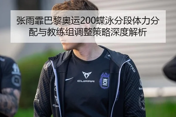 张雨霏巴黎奥运200蝶泳分段体力分配与教练组调整策略深度解析