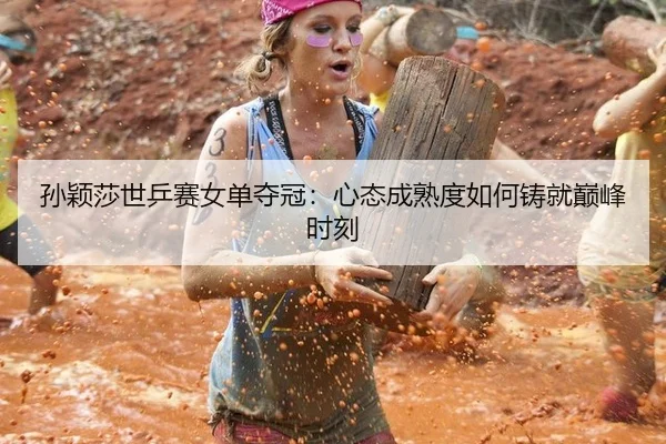 孙颖莎世乒赛女单夺冠：心态成熟度如何铸就巅峰时刻