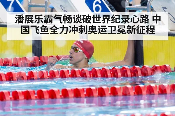潘展乐霸气畅谈破世界纪录心路 中国飞鱼全力冲刺奥运卫冕新征程