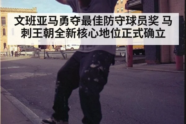 文班亚马勇夺最佳防守球员奖 马刺王朝全新核心地位正式确立